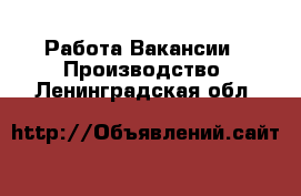 Работа Вакансии - Производство. Ленинградская обл.